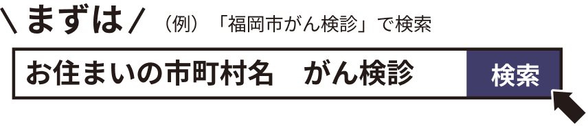 まずは（例）「福岡市がん検診」で検索 お住まいの市町村名　がん検診